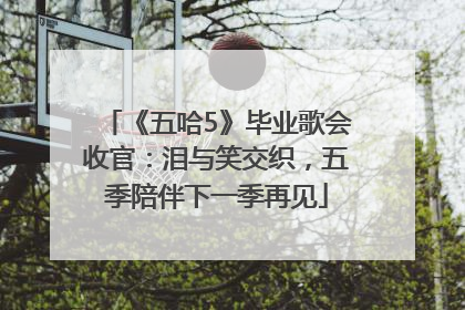 《五哈5》毕业歌会收官：泪与笑交织，五季陪伴下一季再见