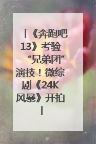 《奔跑吧13》考验“兄弟团”演技！微综剧《24K风暴》开拍