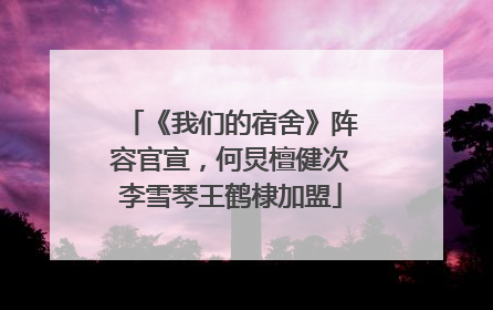 《我们的宿舍》阵容官宣，何炅檀健次李雪琴王鹤棣加盟