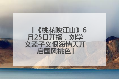 《桃花映江山》6月25日开播，刘学义孟子义恨海情天开启国风桃色