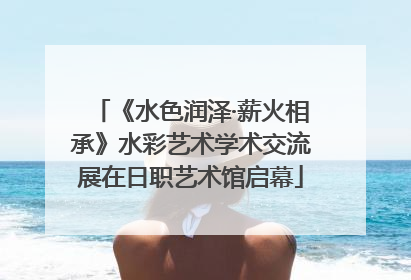 《水色润泽·薪火相承》水彩艺术学术交流展在日职艺术馆启幕