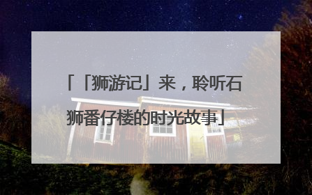 「狮游记」来，聆听石狮番仔楼的时光故事