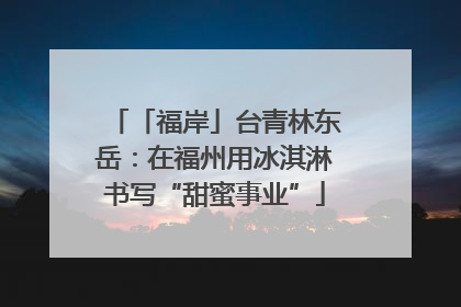 「福岸」台青林东岳：在福州用冰淇淋书写“甜蜜事业”