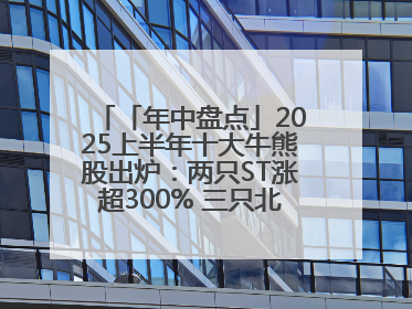 「年中盘点」2025上半年十大牛熊股出炉：两只ST涨超300% 三只北交所股挤进前十