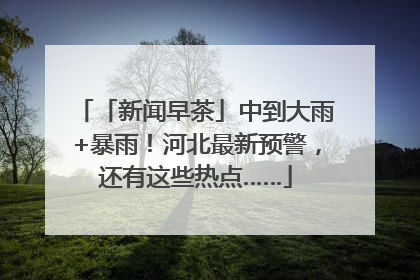 「新闻早茶」中到大雨+暴雨！河北最新预警，还有这些热点……