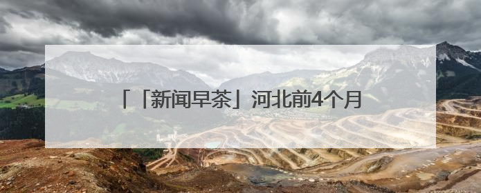 「新闻早茶」河北前4个月快递业务量同比增长40.6%，还有这些热点……