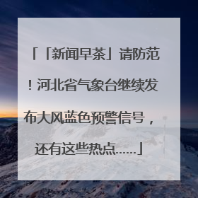 「新闻早茶」请防范！河北省气象台继续发布大风蓝色预警信号，还有这些热点……