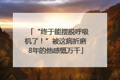 “终于能摆脱呼吸机了！”被这病折磨8年的他感慨万千