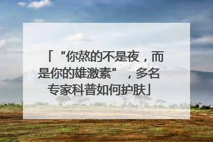 “你熬的不是夜，而是你的雄激素”，多名专家科普如何护肤