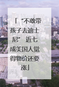 “不敢带孩子去迪士尼” 近七成美国人觉得物价还要涨
