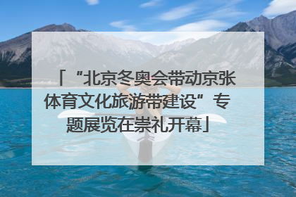 “北京冬奥会带动京张体育文化旅游带建设”专题展览在崇礼开幕