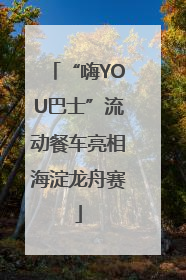 “嗨YOU巴士”流动餐车亮相海淀龙舟赛