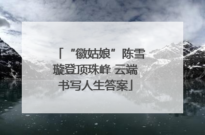“徽姑娘”陈雪璇登顶珠峰 云端书写人生答案