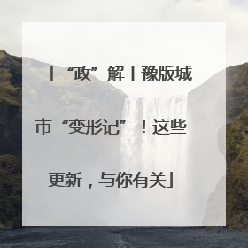 “政”解丨豫版城市“变形记”！这些更新，与你有关