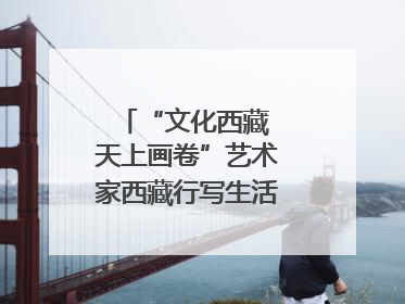“文化西藏 天上画卷”艺术家西藏行写生活动在拉萨启动