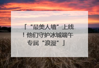“最美人墙”上线！他们守护冰城端午专属“浪漫”