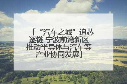“汽车之城”追芯逐链 宁波前湾新区推动半导体与汽车等产业协同发展