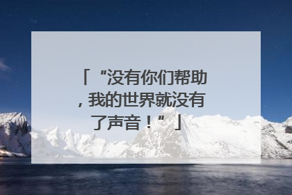 “没有你们帮助，我的世界就没有了声音！”