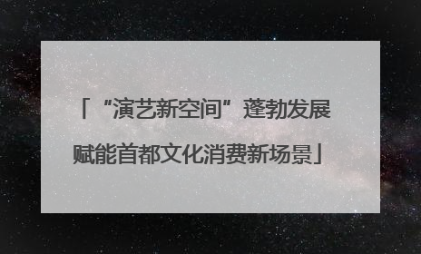 “演艺新空间”蓬勃发展 赋能首都文化消费新场景
