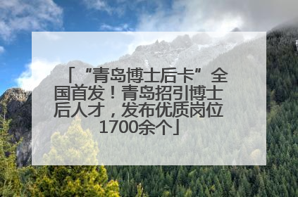 “青岛博士后卡”全国首发！青岛招引博士后人才，发布优质岗位1700余个