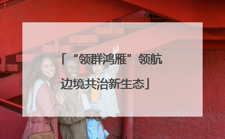 “领群鸿雁”领航边境共治新生态