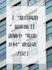 “龛谷风韵”展新颜 甘肃榆中“和美乡村”建设动力足