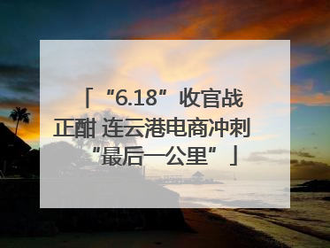“6.18”收官战正酣 连云港电商冲刺“最后一公里”
