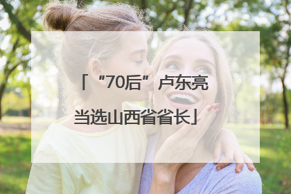 “70后”卢东亮当选山西省省长