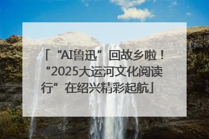 “AI鲁迅”回故乡啦！“2025大运河文化阅读行”在绍兴精彩起航