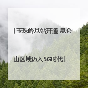 玉珠峰基站开通 昆仑山区域迈入5G时代