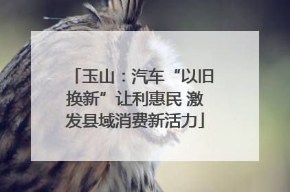 玉山：汽车“以旧换新”让利惠民 激发县域消费新活力