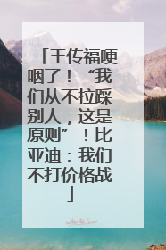 王传福哽咽了！“我们从不拉踩别人，这是原则”！比亚迪：我们不打价格战
