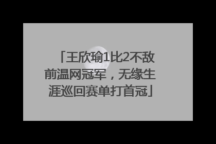 王欣瑜1比2不敌前温网冠军，无缘生涯巡回赛单打首冠