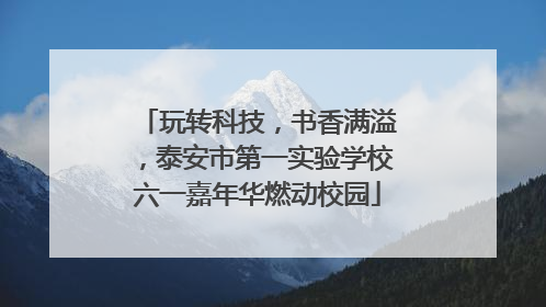 玩转科技，书香满溢，泰安市第一实验学校六一嘉年华燃动校园
