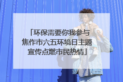 环保需要你我参与 焦作市六五环境日主题宣传点燃市民热情