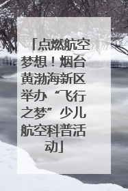 点燃航空梦想！烟台黄渤海新区举办“飞行之梦”少儿航空科普活动