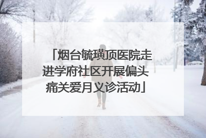 烟台毓璜顶医院走进学府社区开展偏头痛关爱月义诊活动