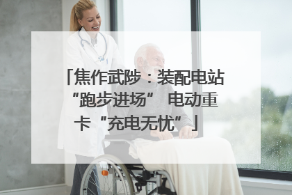焦作武陟：装配电站“跑步进场” 电动重卡“充电无忧”