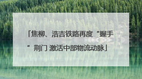 焦柳、浩吉铁路再度“握手”荆门 激活中部物流动脉