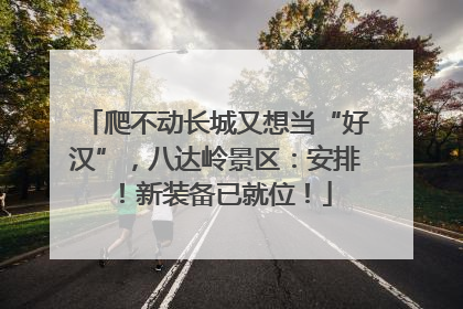 爬不动长城又想当“好汉”，八达岭景区：安排！新装备已就位！