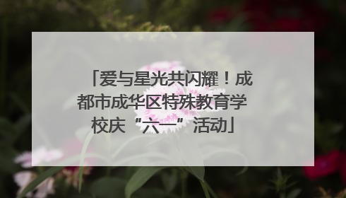 爱与星光共闪耀！成都市成华区特殊教育学校庆“六一”活动