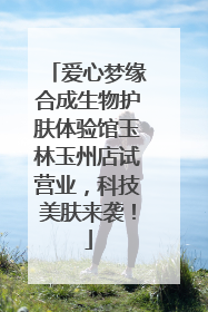 爱心梦缘合成生物护肤体验馆玉林玉州店试营业，科技美肤来袭！
