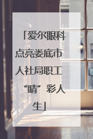 爱尔眼科点亮娄底市人社局职工“睛”彩人生