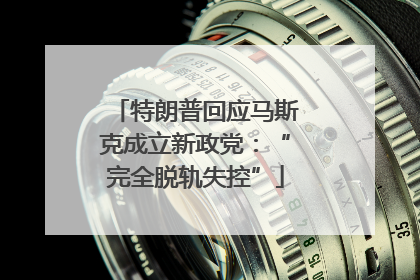 特朗普回应马斯克成立新政党：“完全脱轨失控”