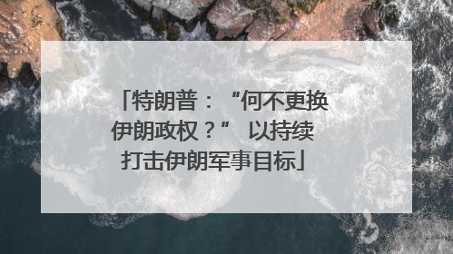 特朗普：“何不更换伊朗政权？” 以持续打击伊朗军事目标