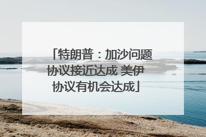 特朗普：加沙问题协议接近达成 美伊协议有机会达成