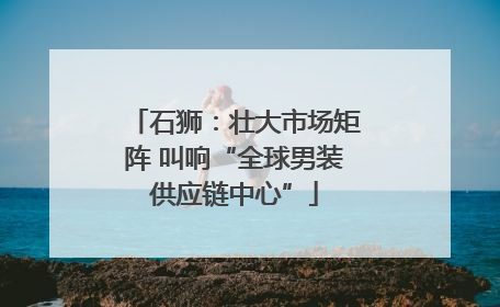石狮：壮大市场矩阵 叫响“全球男装供应链中心”