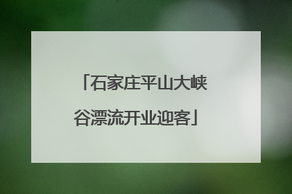 石家庄平山大峡谷漂流开业迎客