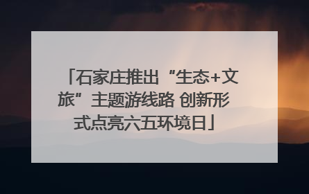 石家庄推出“生态+文旅”主题游线路 创新形式点亮六五环境日