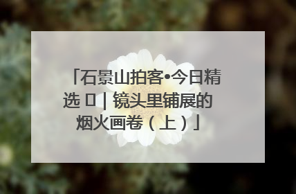 石景山拍客•今日精选 ㉓｜镜头里铺展的烟火画卷（上）